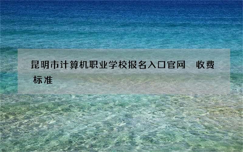 昆明市计算机职业学校报名入口官网 收费标准